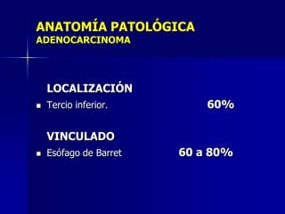 ANATOMÍA PATOLÓGICA
ADENOCARCINOMA

LOCALIZACIÓN


Tercio inferior.

60%

VINCULADO


Esófago de Barret

60 a 80%

 