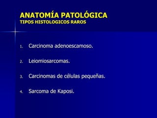 ANATOMÍA PATOLÓGICA
TIPOS HISTOLOGICOS RAROS

1.

Carcinoma adenoescamoso.

2.

Leiomiosarcomas.

3.

Carcinomas de células pequeñas.

4.

Sarcoma de Kaposi.

 