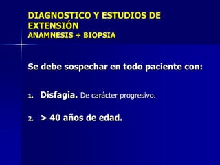 DIAGNOSTICO Y ESTUDIOS DE
EXTENSIÓN
ANAMNESIS + BIOPSIA

Se debe sospechar en todo paciente con:
1.

Disfagia. De carácter progresivo.

2.

> 40 años de edad.

 