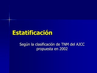 Estatificación
Según la clasificación de TNM del AJCC
propuesta en 2002

 