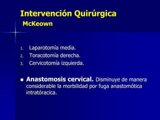 Intervención Quirúrgica
McKeown

1.
2.
3.



Laparotomía media.
Toracotomía derecha.
Cervicotomía izquierda.

Anastomosis cervical. Disminuye de manera
considerable la morbilidad por fuga anastomótica
intratóracica.

 