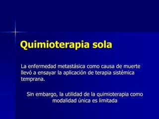 Quimioterapia sola
La enfermedad metastásica como causa de muerte
llevó a ensayar la aplicación de terapia sistémica
temprana.
Sin embargo, la utilidad de la quimioterapia como
modalidad única es limitada

 