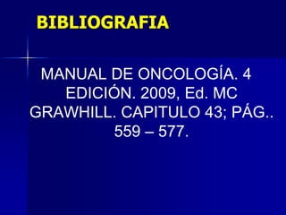 BIBLIOGRAFIA
MANUAL DE ONCOLOGÍA. 4
EDICIÓN. 2009, Ed. MC
GRAWHILL. CAPITULO 43; PÁG..
559 – 577.

 