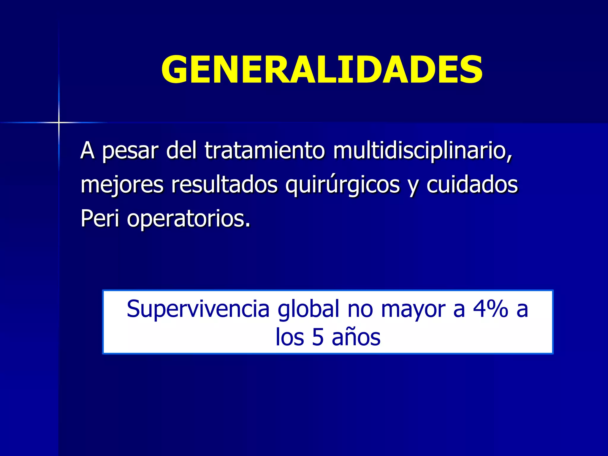 GENERALIDADES
A pesar del tratamiento multidisciplinario,
mejores resultados quirúrgicos y cuidados
Peri operatorios.

Supervivencia global no mayor a 4% a
los 5 años

 