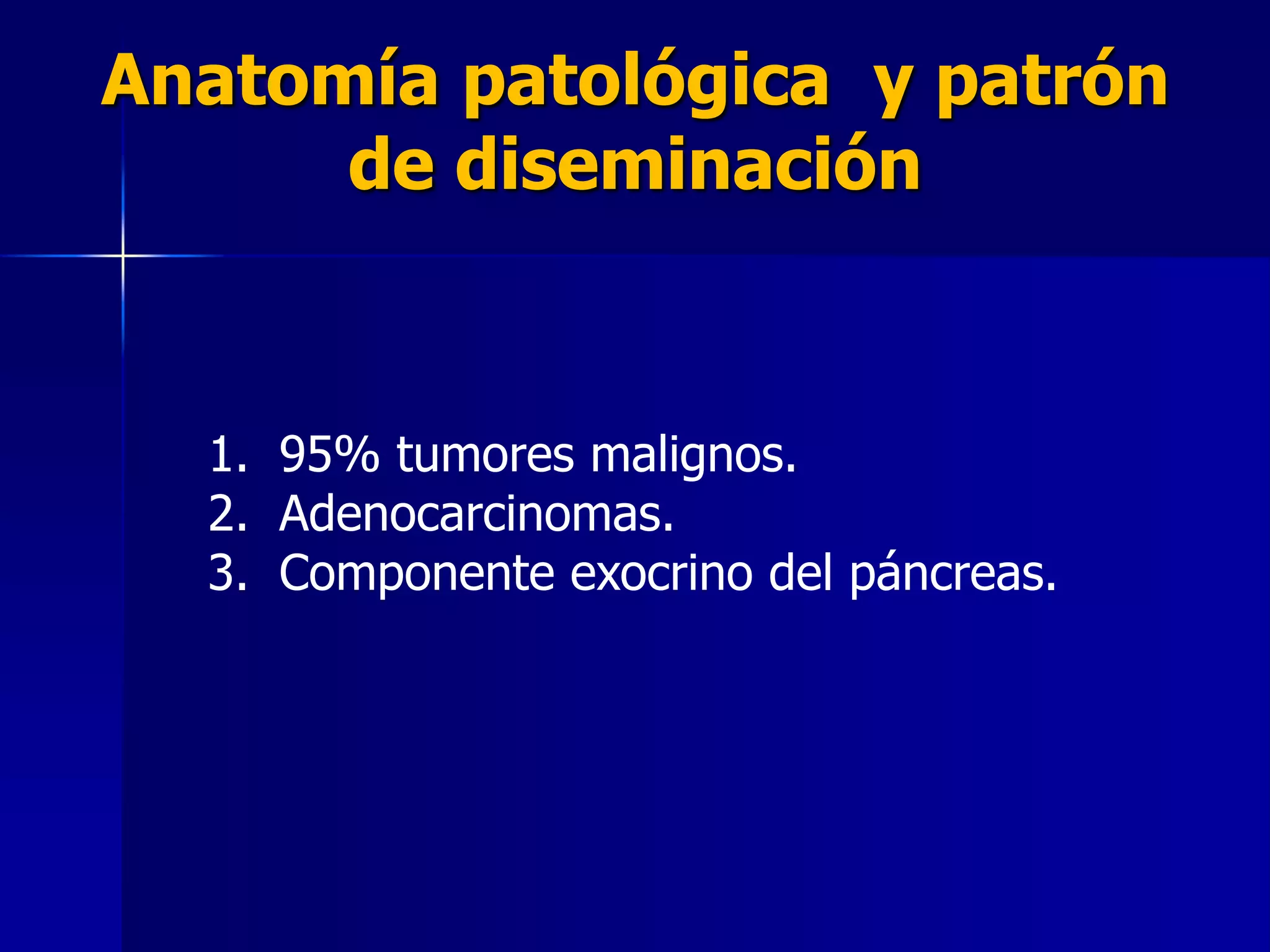 Anatomía patológica y patrón
de diseminación

1. 95% tumores malignos.
2. Adenocarcinomas.
3. Componente exocrino del páncreas.

 