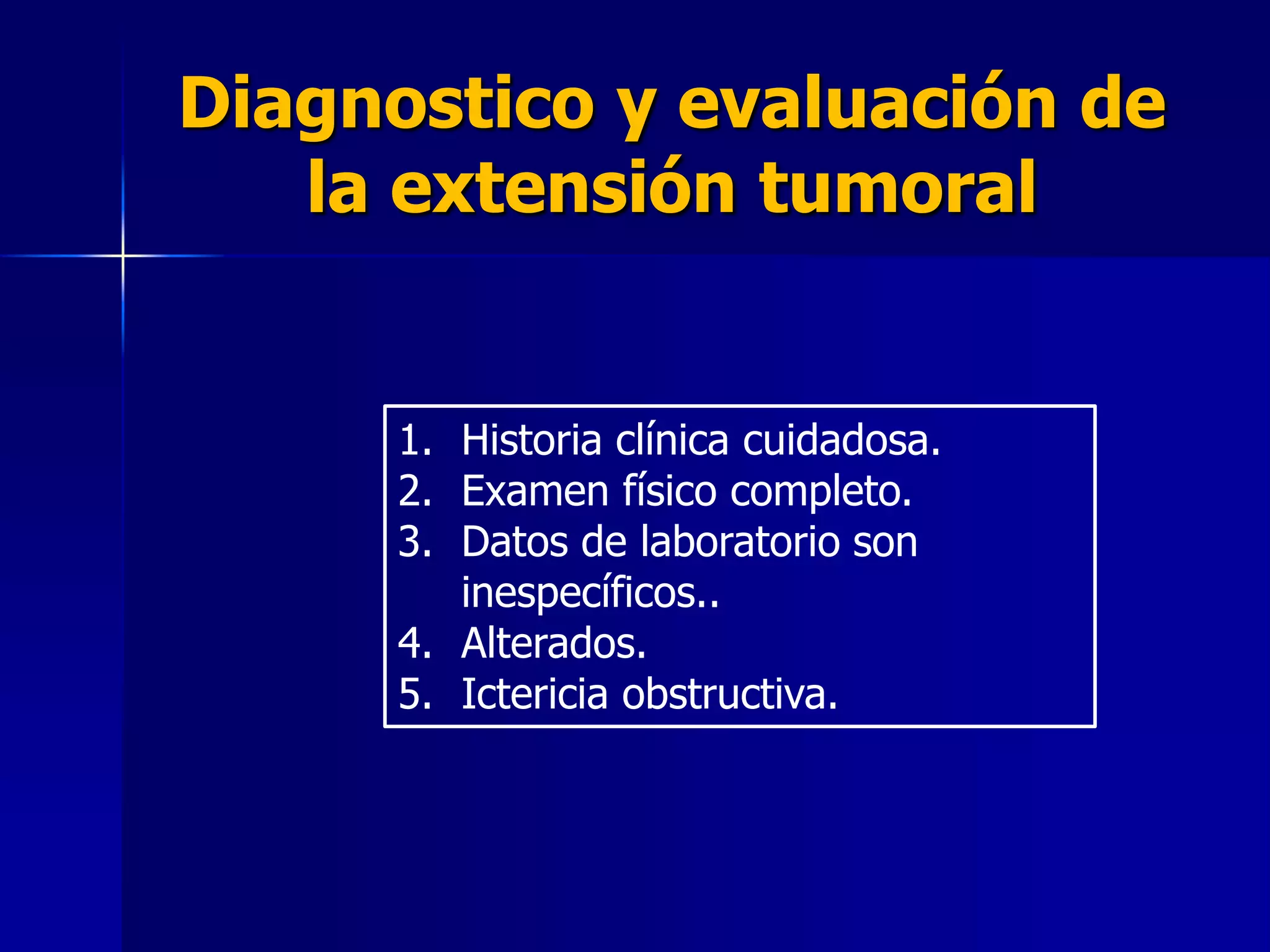 Diagnostico y evaluación de
la extensión tumoral

1. Historia clínica cuidadosa.
2. Examen físico completo.
3. Datos de laboratorio son
inespecíficos..
4. Alterados.
5. Ictericia obstructiva.

 