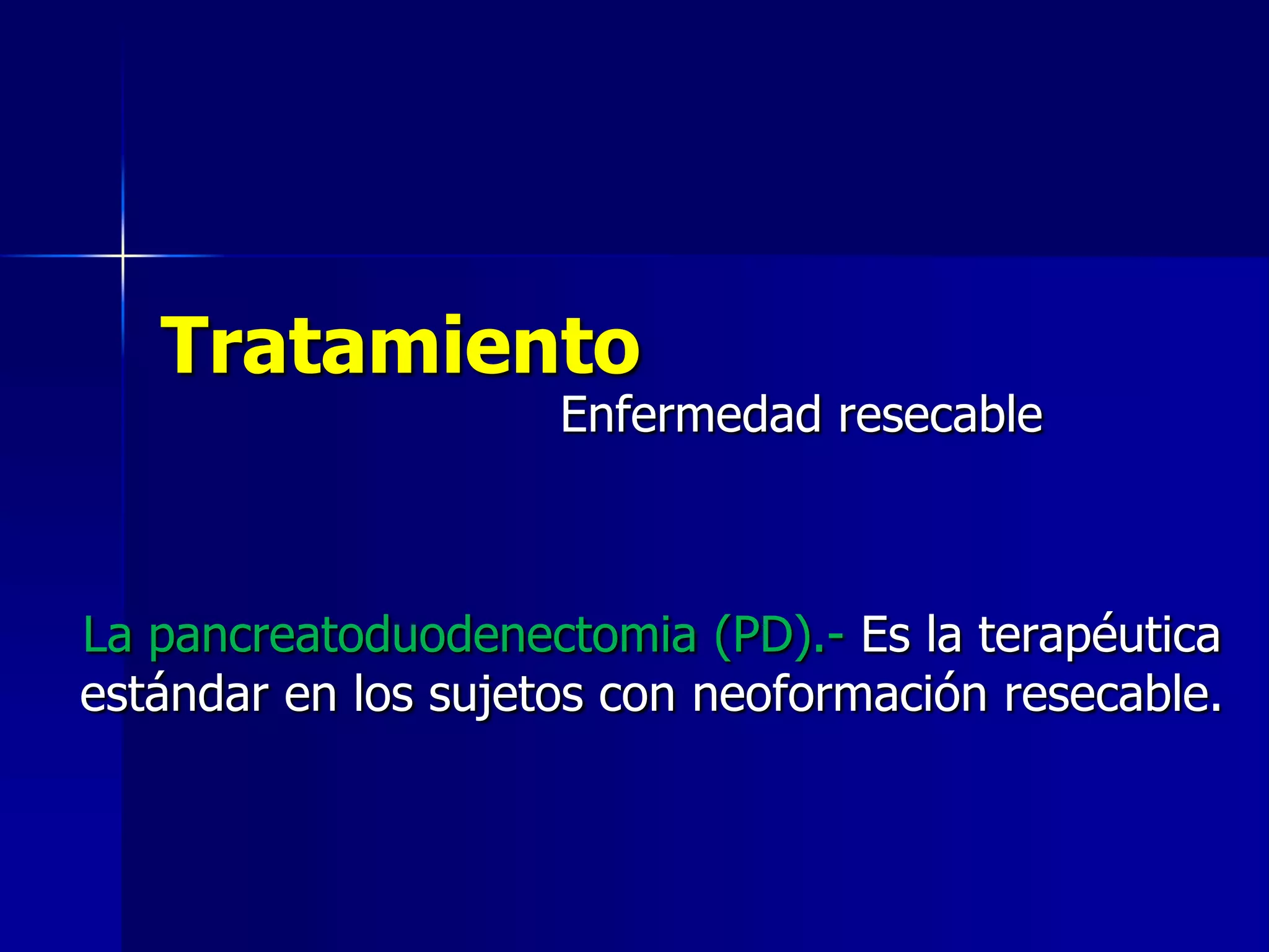 Tratamiento

Enfermedad resecable

La pancreatoduodenectomia (PD).- Es la terapéutica
estándar en los sujetos con neoformación resecable.

 