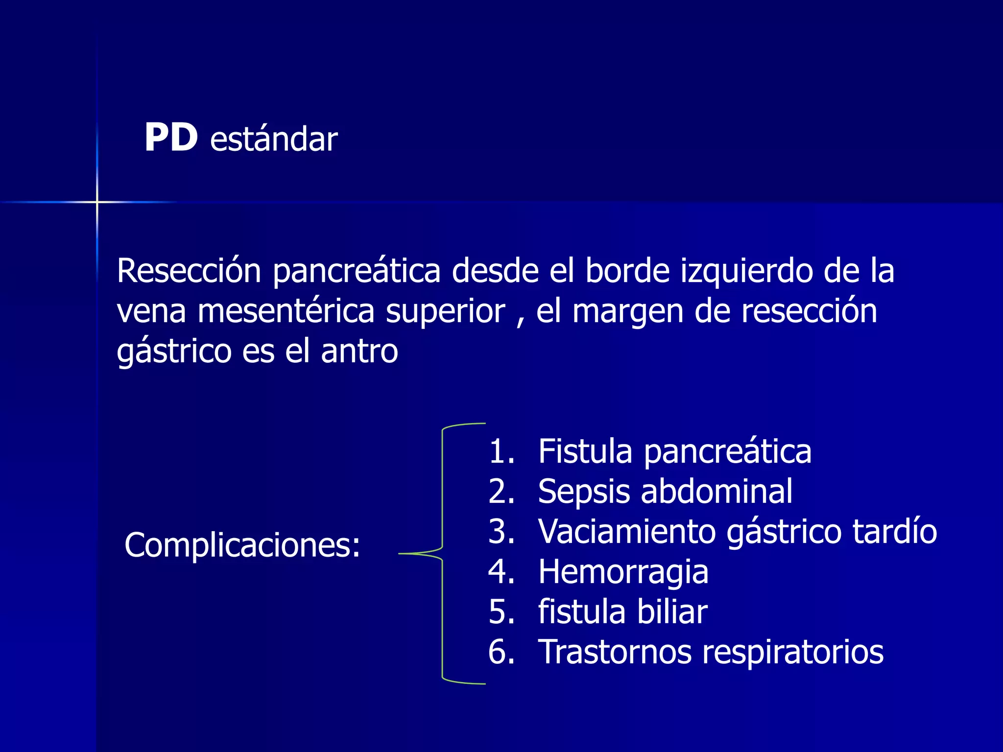 PD estándar
Resección pancreática desde el borde izquierdo de la
vena mesentérica superior , el margen de resección
gástrico es el antro

Complicaciones:

1.
2.
3.
4.
5.
6.

Fistula pancreática
Sepsis abdominal
Vaciamiento gástrico tardío
Hemorragia
fistula biliar
Trastornos respiratorios

 