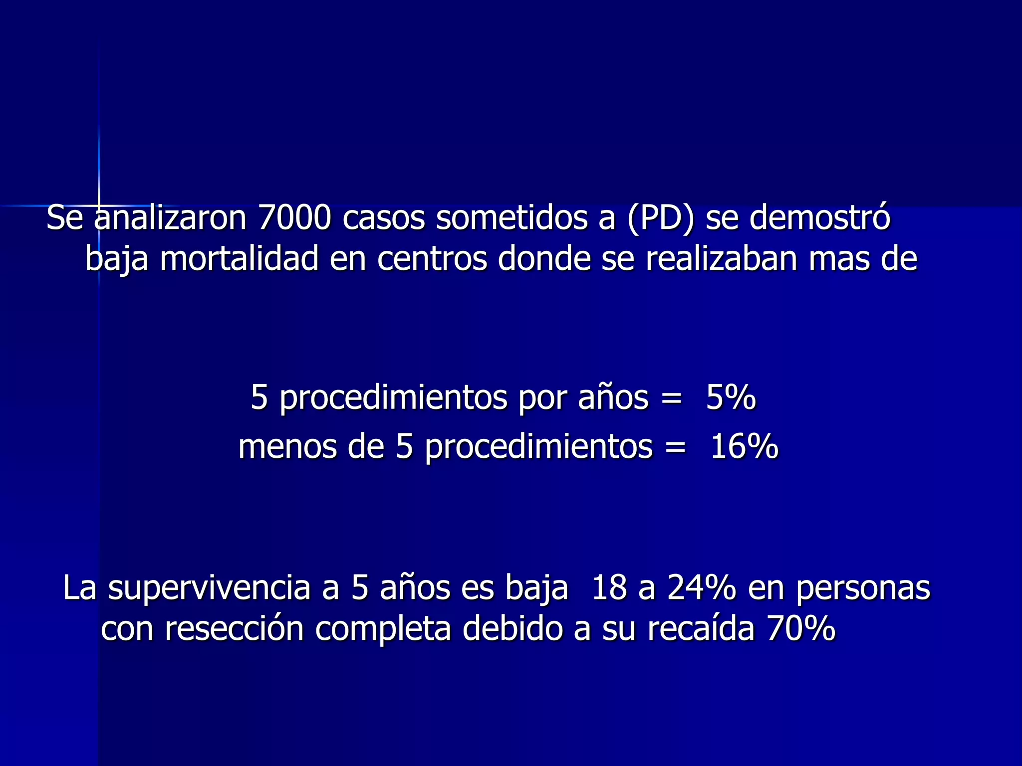 Se analizaron 7000 casos sometidos a (PD) se demostró
baja mortalidad en centros donde se realizaban mas de

5 procedimientos por años = 5%
menos de 5 procedimientos = 16%

La supervivencia a 5 años es baja 18 a 24% en personas
con resección completa debido a su recaída 70%

 
