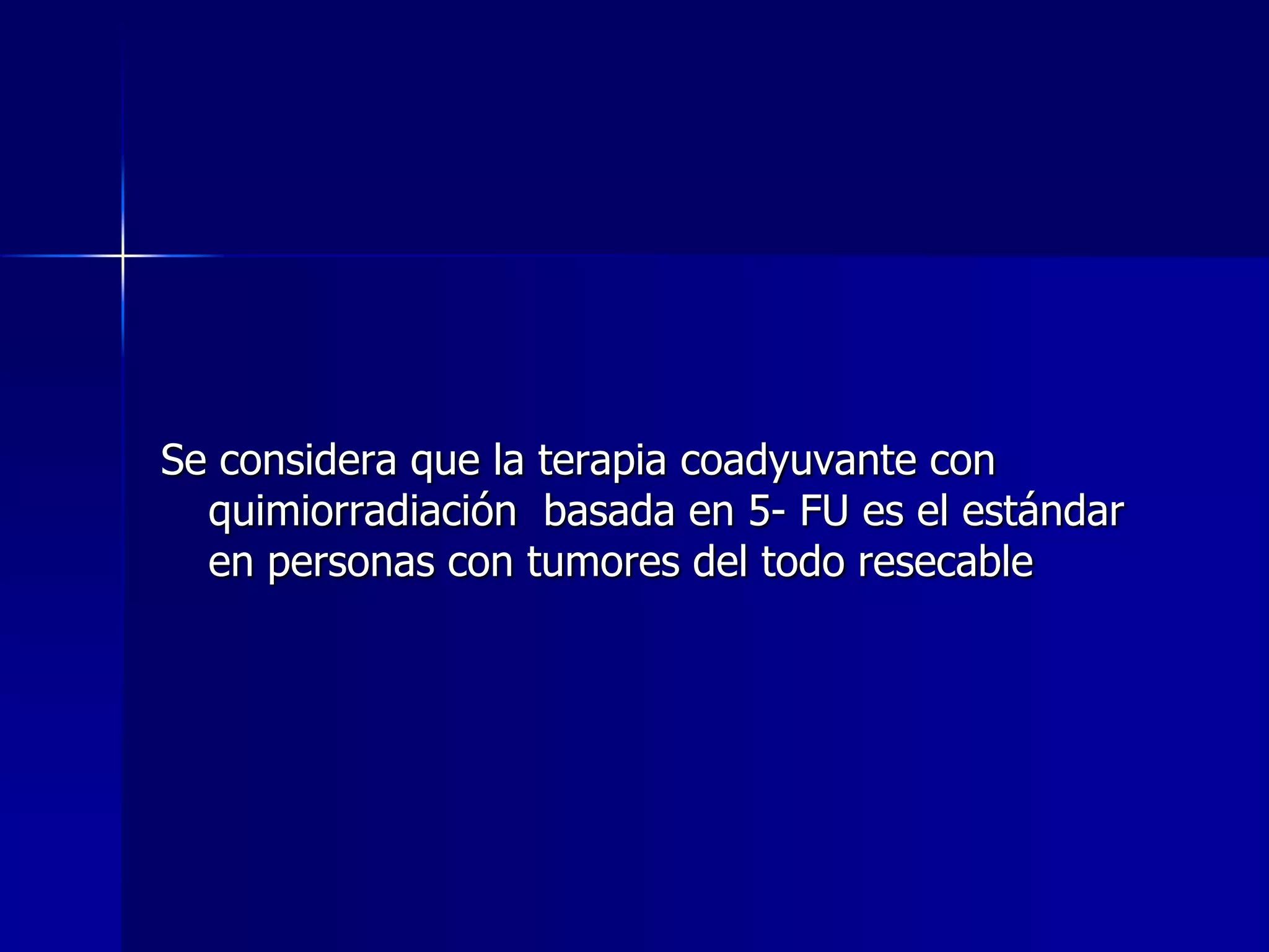 Se considera que la terapia coadyuvante con
quimiorradiación basada en 5- FU es el estándar
en personas con tumores del todo resecable

 