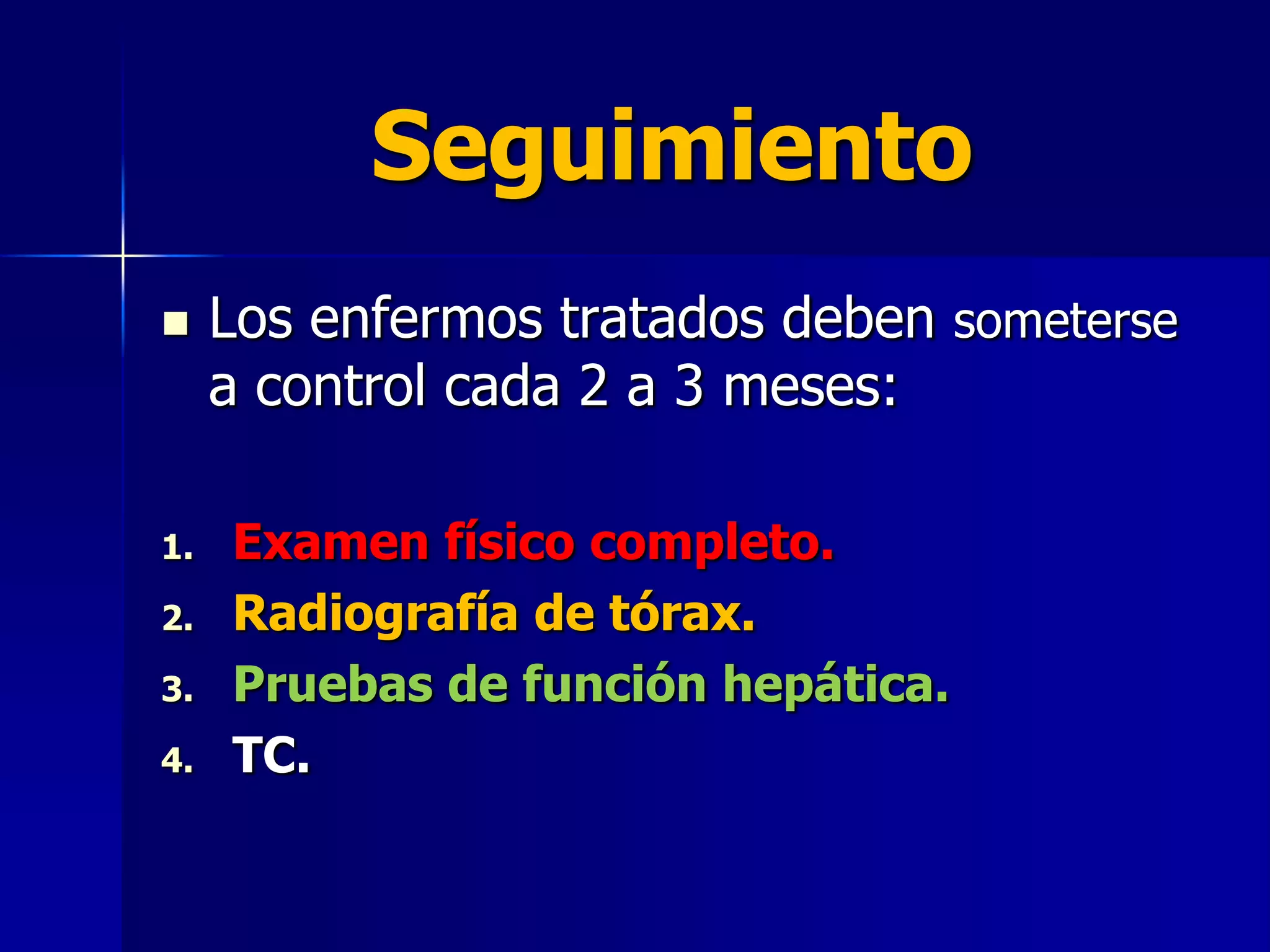 Seguimiento


1.
2.
3.
4.

Los enfermos tratados deben someterse
a control cada 2 a 3 meses:
Examen físico completo.
Radiografía de tórax.
Pruebas de función hepática.
TC.

 