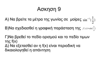 Ασκηση 9
Α) Να βρείτε τα μέτρα της γωνίας σε μοίρες sin−1  1 
2

Β)Να σχεδιασθεί η γραφική παράσταση της

1
f  x=sin 
x

Γ)Να βρεθεί το πεδίο ορισμού και το πεδίο τιμων
της f(x)
Δ) Να εξετασθεί αν η f(x) είναι περιοδική να
δικαιολογηθεί η απάντηση

 