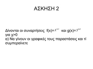 ΑΣΚΗΣΗ 2

f(x)= Χ

ln3

και g(x)= 3

lnΧ

Δίνονται οι συναρτήσεις
για χ>0
α) Να γίνουν οι γραφικές τους παραστάσεις και τί
συμπεραίνετε

 