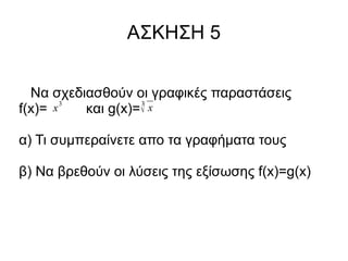 ΑΣΚΗΣΗ 5
Να σχεδιασθούν οι γραφικές παραστάσεις
3
3
x
f(x)=
και g(x)= x
α) Τι συμπεραίνετε απο τα γραφήματα τους
β) Να βρεθούν οι λύσεις της εξίσωσης f(x)=g(x)

 