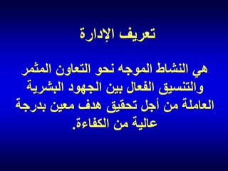 ‫تعريف اإلدارة‬
‫هي النشاط الموجه نحو التعاون المثمر‬
‫والتنسيق الفعال بين الجهود البشرية‬
‫العاملة من أجل تحقيق هدف معين بدرجة‬
‫عالية من الكفاءة.‬

 