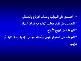 ‫• التصديق على الميزانية وحساب االرباح والخسائر.‬
‫• التصديق على تقرير مجلس اإلدارة عن نشاط الشركة.‬
‫• الموافقة على توزيع االرباح.‬
‫• الموافقة على استمرار رئيس واعضاء مجلس اإلدارة لمدة تالية او‬
‫عزلهم.‬

 