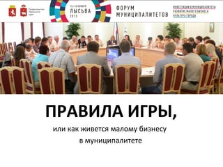 ПРАВИЛА ИГРЫ,
или как живется малому бизнесу
в муниципалитете

 