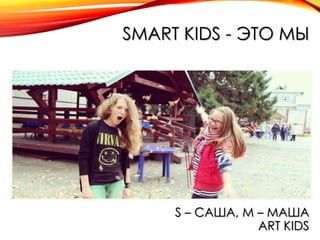 SMART KIDS - ЭТО МЫ

S – САША, M – МАША
ART KIDS

 