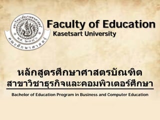 Faculty of Education
Kasetsart University

หลักสูตรศึกษาศาสตรบัณฑิต

สาขาวิชาธุรกิจและคอมพิวเตอรศกษา
ึ
Bachelor of Education Program in Business and Computer Education

 