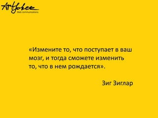 «Измените то, что поступает в ваш
мозг, и тогда сможете изменить
то, что в нем рождается».

Зиг Зиглар

 