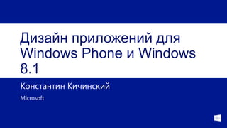 Дизайн приложений для
Windows Phone и Windows
8.1
Константин Кичинский
Microsoft

 