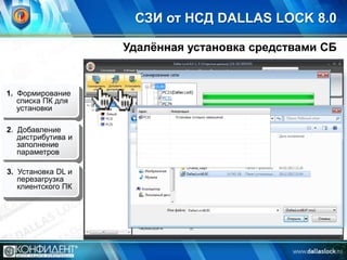 СЗИ от НСД DALLAS LOCK 8.0
Удалѐнная установка средствами СБ

1. Формирование
списка ПК для
установки
2. Добавление
дистрибутива и
заполнение
параметров
3. Установка DL и
перезагрузка
клиентского ПК

 