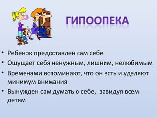 • Ребенок предоставлен сам себе
• Ощущает себя ненужным, лишним, нелюбимым
• Временами вспоминают, что он есть и уделяют
минимум внимания
• Вынужден сам думать о себе, завидуя всем
детям

 