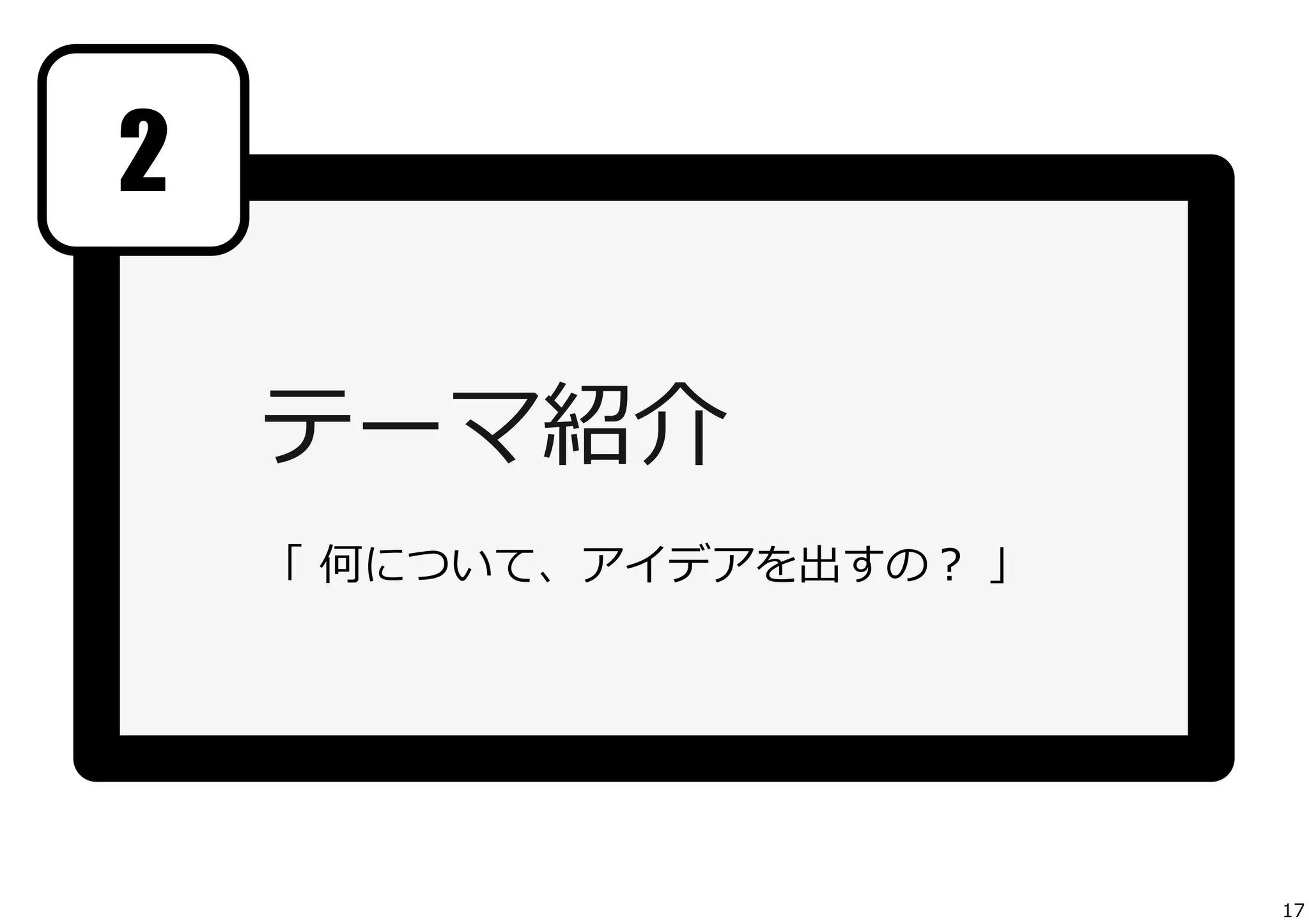 2
テーマ紹介	
  
	
  

「  何について、アイデアを出すの？  」

17

 