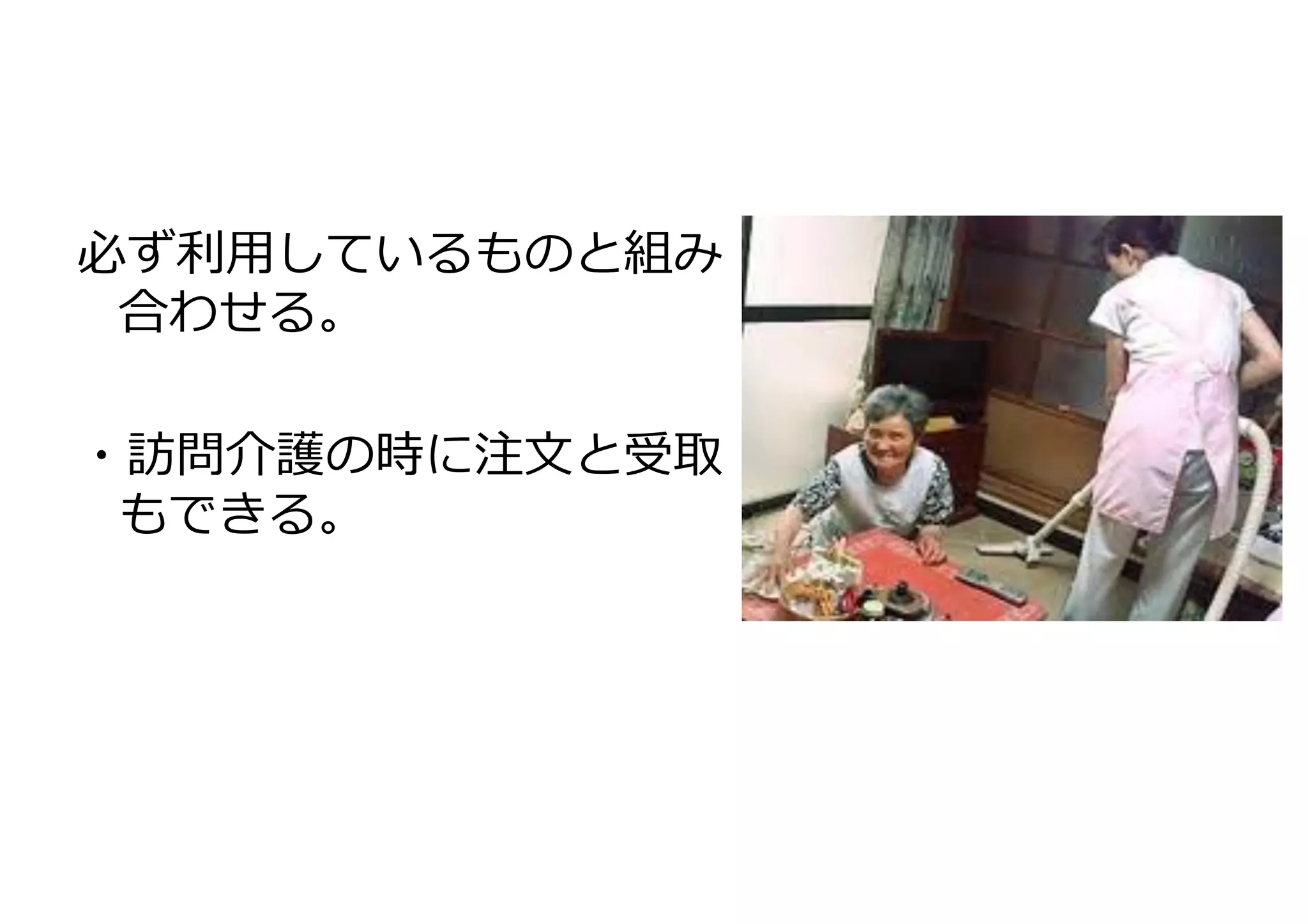必ず利利⽤用しているものと組み
合わせる。	
  
	
  
・訪問介護の時に注⽂文と受取
もできる。	
  

 