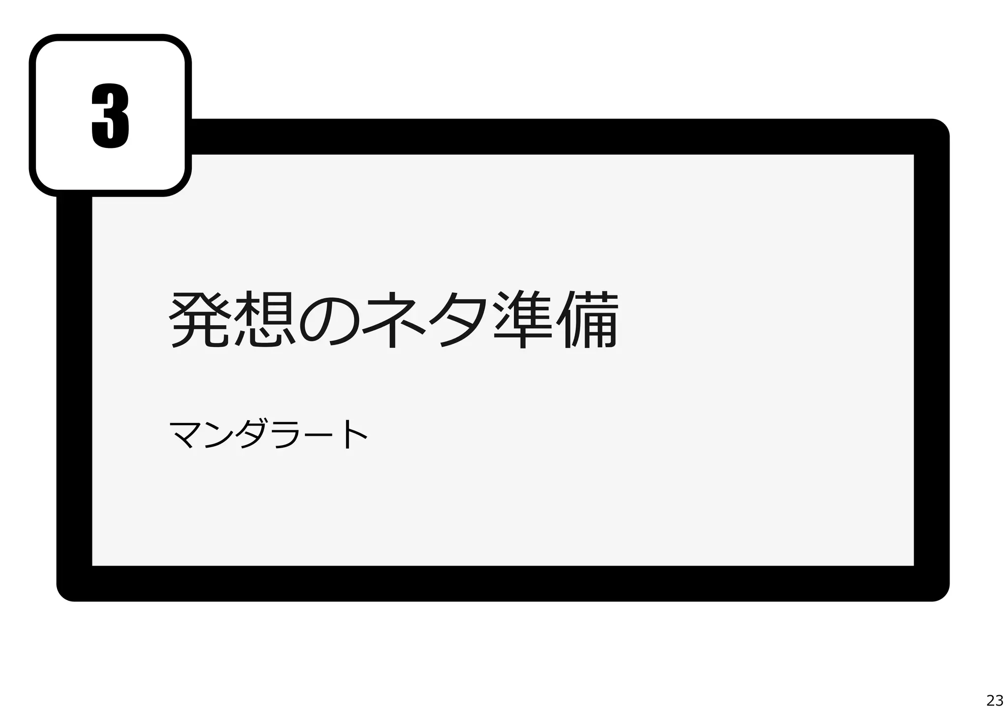 3
発想のネタ準備	
  
	
  

マンダラート

23

 