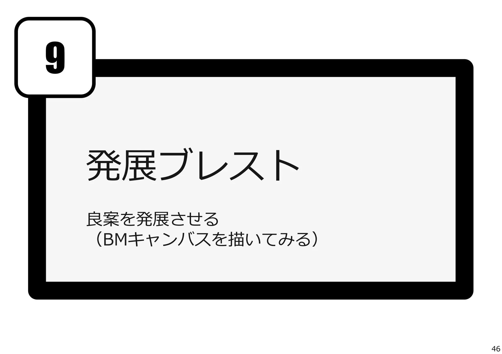 9
発展ブレスト
良良案を発展させる
（BMキャンバスを描いてみる）

46

 