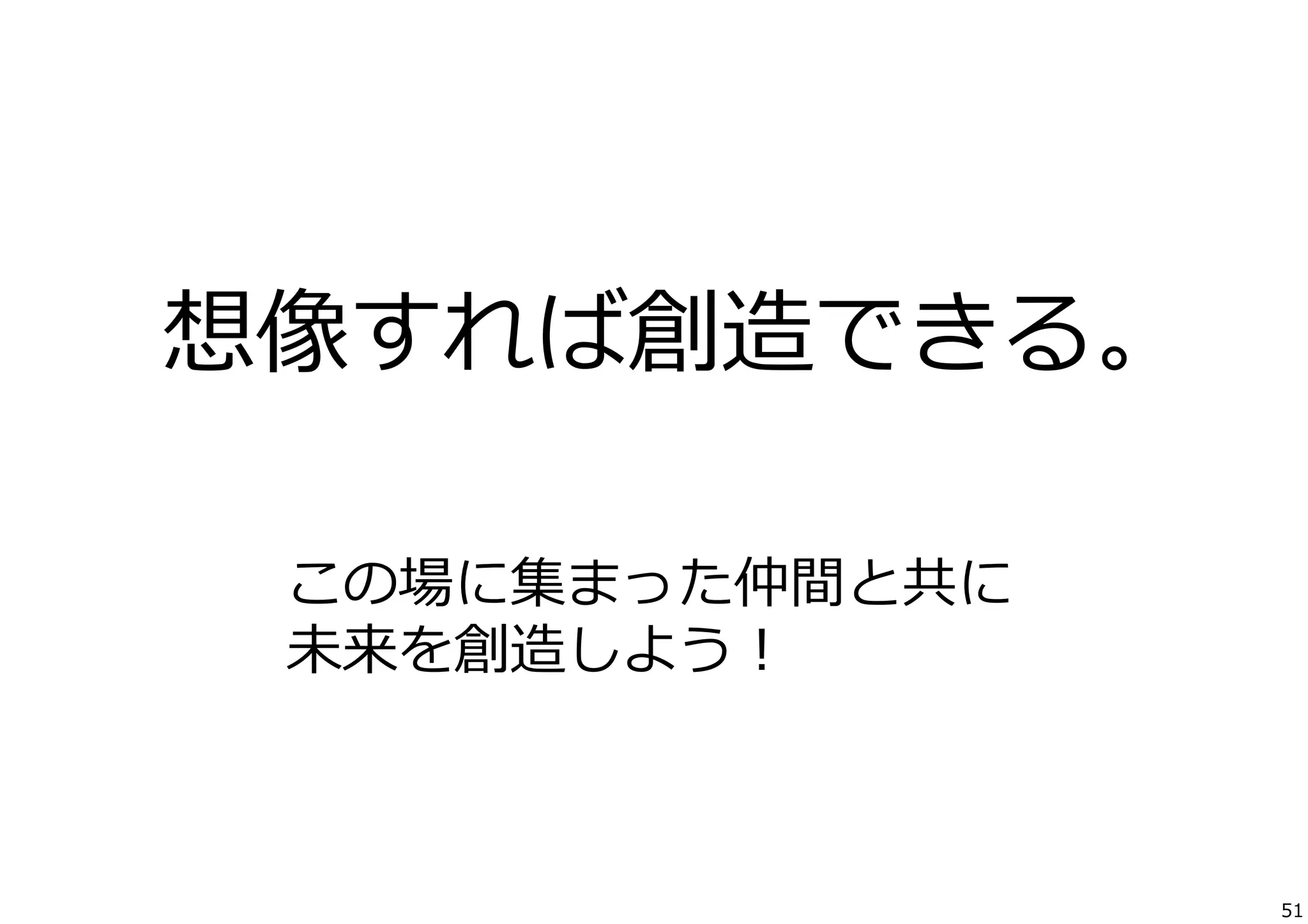 想像すれば創造できる。
この場に集まった仲間と共に	
  
未来を創造しよう！

51

 