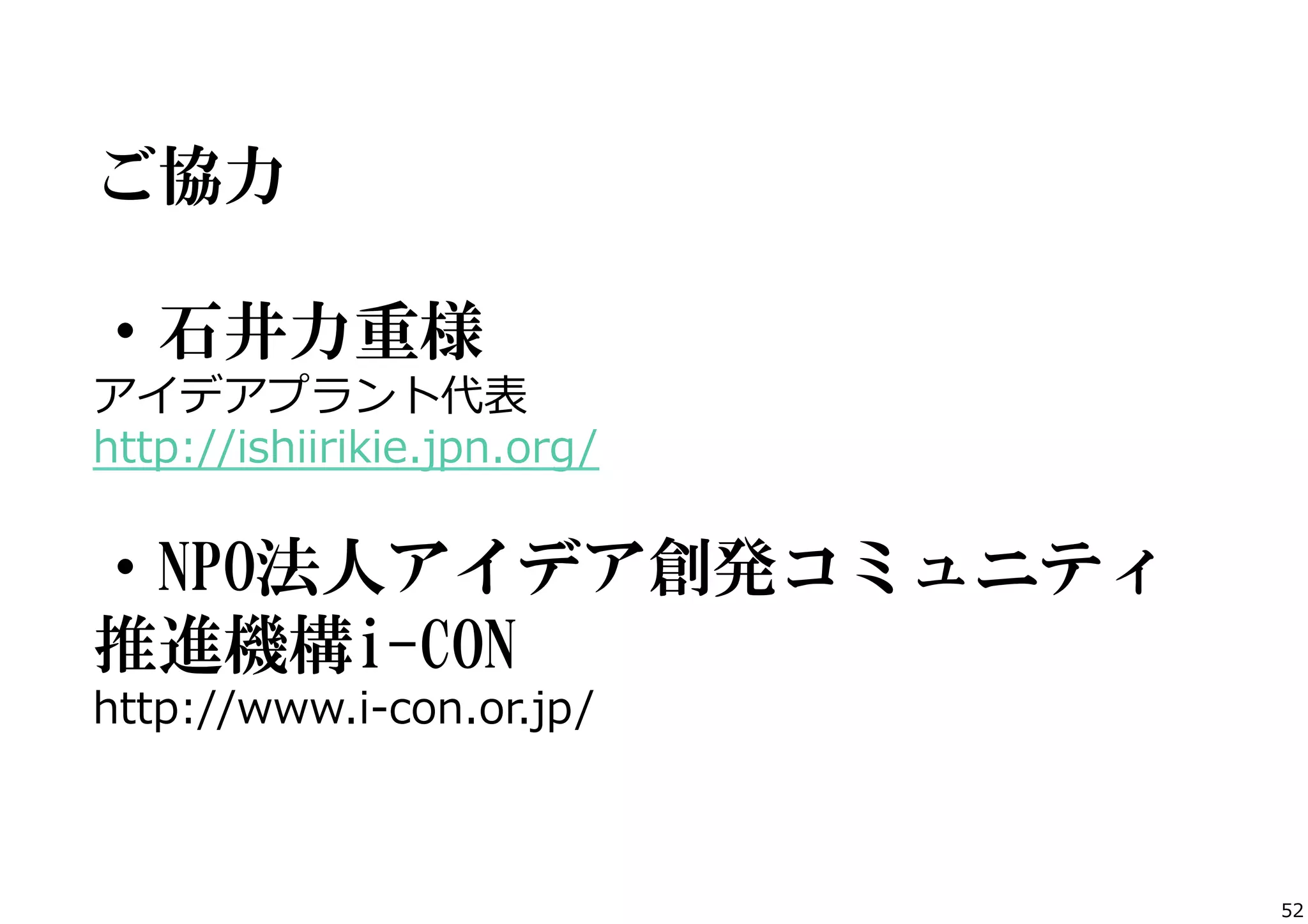 ご協力
・石井力重様
アイデアプラント代表
http://ishiirikie.jpn.org/

・NPO法人アイデア創発コミュニティ
推進機構i-CON
http://www.i-‐‑‒con.or.jp/

52

 
