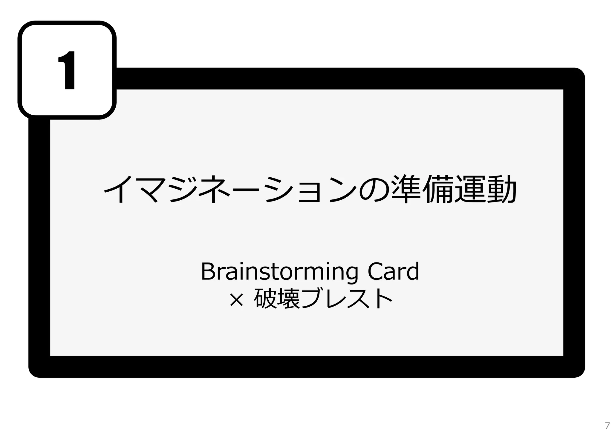 1
イマジネーションの準備運動	
  
Brainstorming  Card  
×  破壊ブレスト

7

 