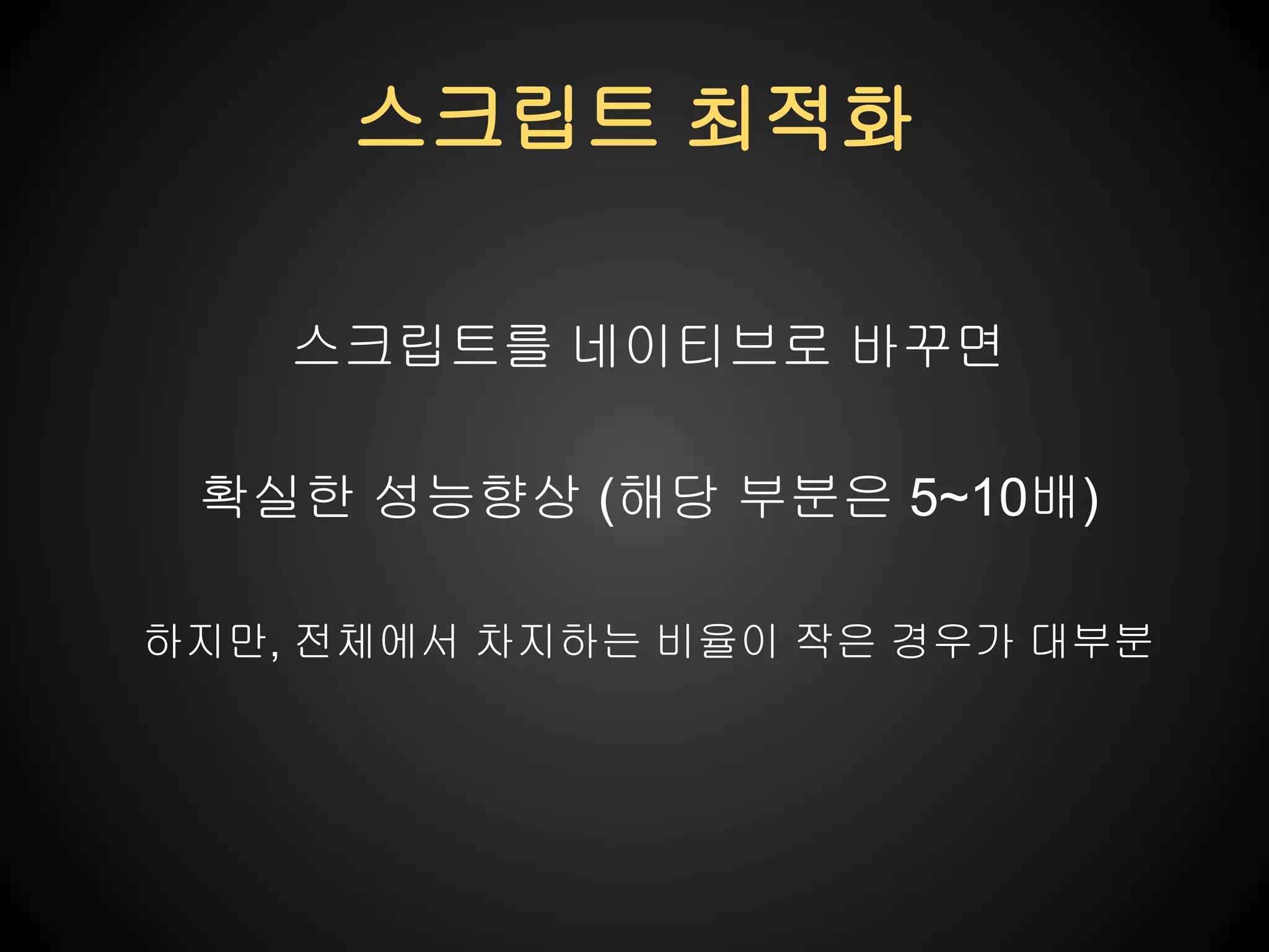 스크립트 최적화
스크립트를 네이티브로 바꾸면
확실한 성능향상 (해당 부분은 5~10배)
하지만, 전체에서 차지하는 비율이 작은 경우가 대부분

 