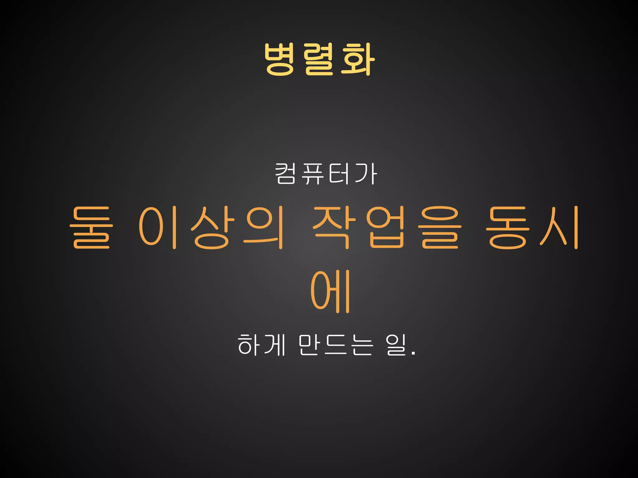 병렬화
컴퓨터가

둘 이상의 작업을 동시
에
하게 만드는 일.

 