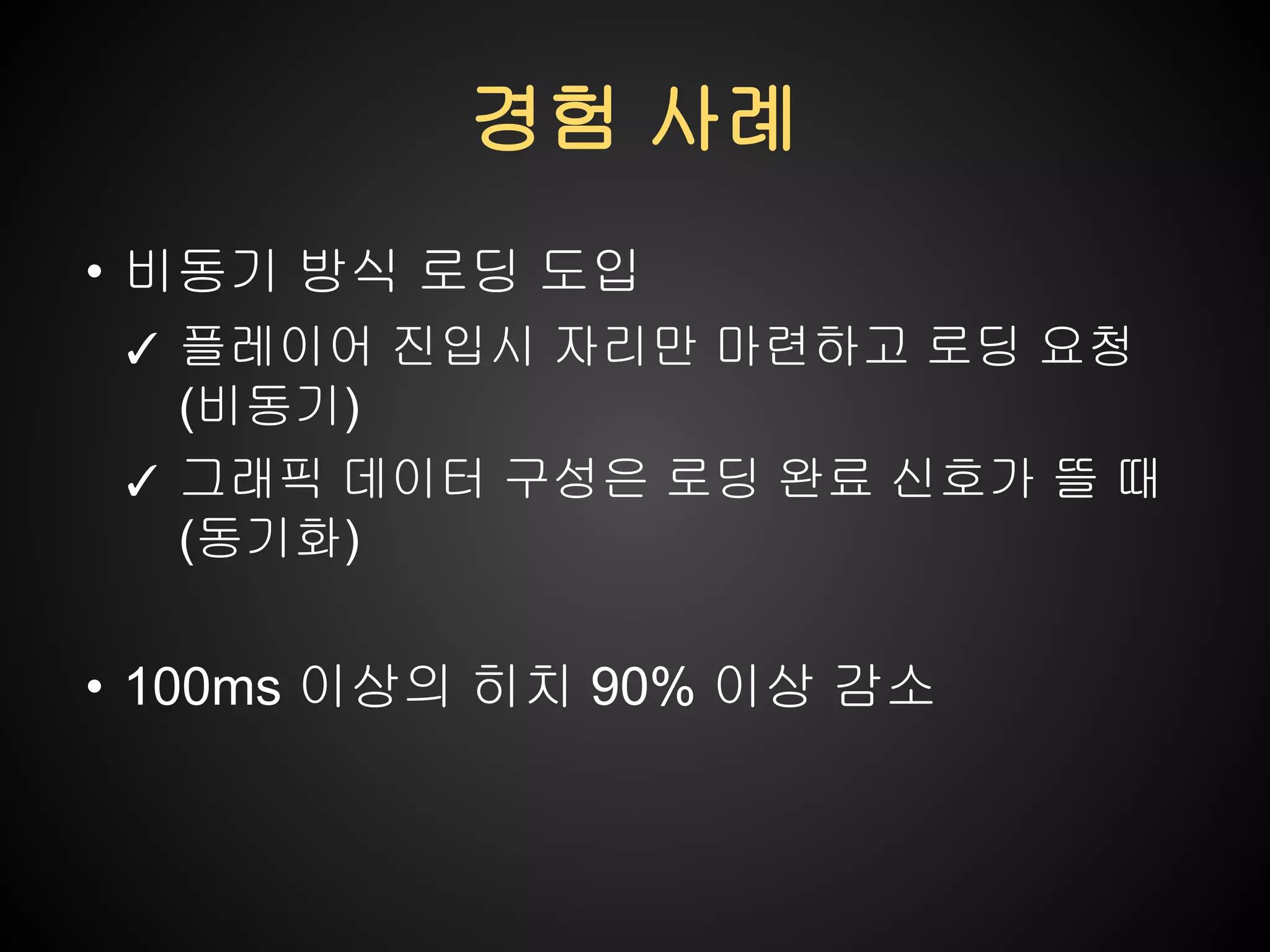 경험 사례
• 비동기 방식 로딩 도입
✓ 플레이어 진입시 자리만 마련하고 로딩 요청

(비동기)
✓ 그래픽 데이터 구성은 로딩 완료 신호가 뜰 때
(동기화)

• 100ms 이상의 히치 90% 이상 감소

 