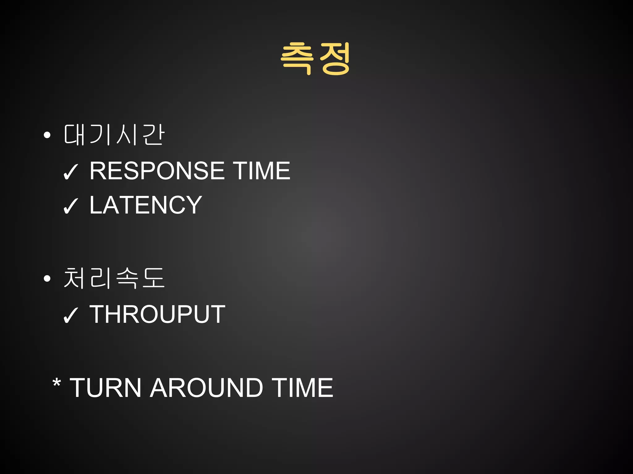 측정
• 대기시간
✓ RESPONSE TIME
✓ LATENCY

• 처리속도
✓ THROUPUT

* TURN AROUND TIME

 