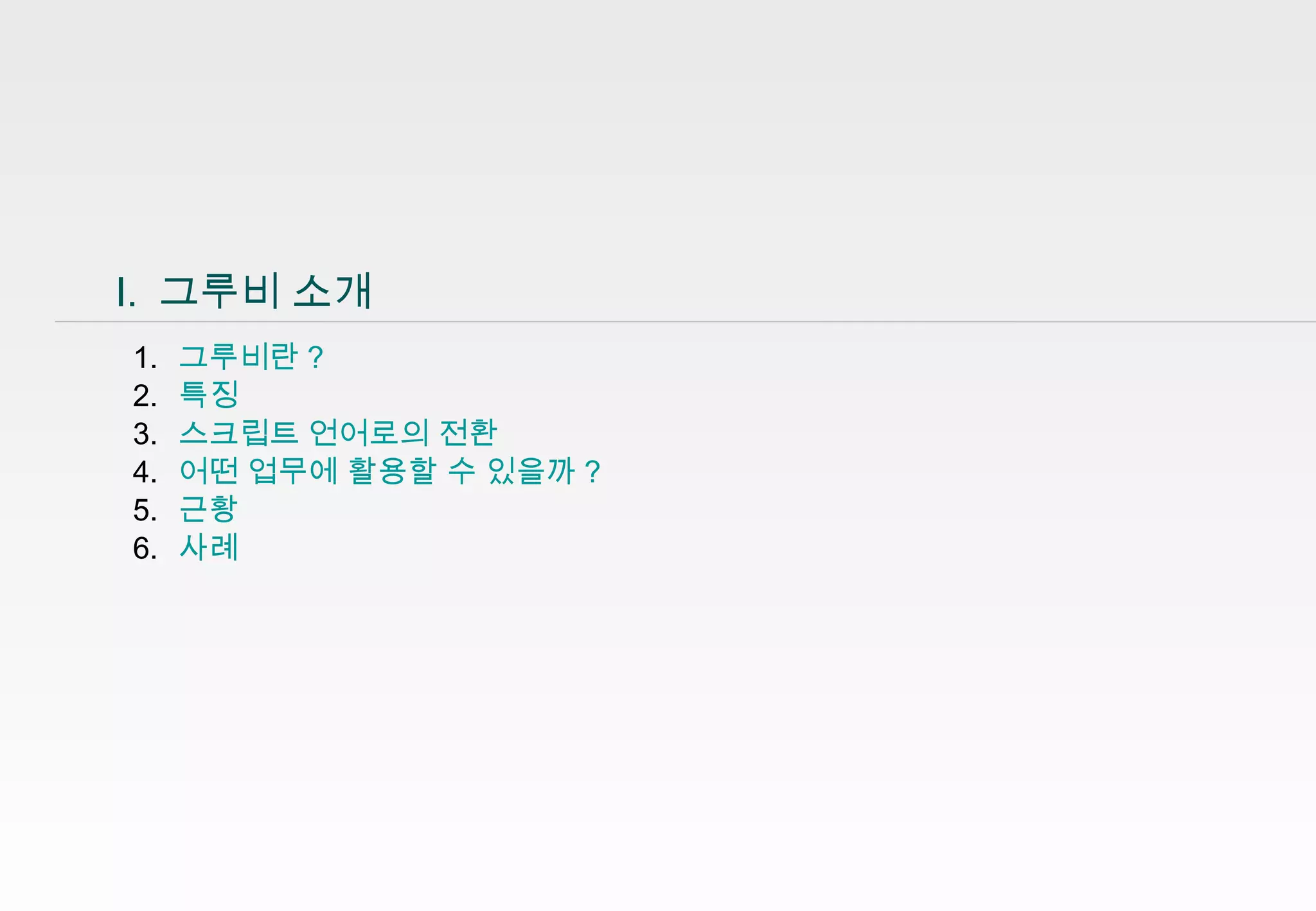 3
Ⅰ. 그루비 소개
1. 그루비란?
2. 특징
3. 스크립트 언어로의 전환
4. 어떤 업무에 활용할 수 있을까?
5. 근황
6. 사례
 