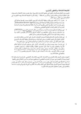 ‫املتابعة الشاملة والتطور اإلداري:‬

‫تشهد دول العالم إصالحات كثيرة في نظمها اإلدارية والتربوية، وقد تعددت هذه األنظمة واملسميات‬
‫مثل، النظام املركزي والالمركزي، واملدارس املستقلة.... ولقد تأثرت املتابعة الشاملة بهذه التغيرات في‬
‫النظام التربوي، فعلى سبيل املثال:‬
‫	 •عام (0991) ألغت نيوزيالند وظيفة اإلشراف التربوي، لكنها وجدت نفسها بحاجة إلى‬
‫مؤسسة بديلة فأسمتها (وكالة املراجعة التربوية).(‪.)Education Review Agency‬‬
‫وهي مؤسسة شبه حكومية تُعنى بتقومي املدرسة وال عالقة لها بتقدمي الدعم أو املساندة‬
‫للمدرسة أو املعلم.(أخذت الطابع التفتيشي بسلبياته).‬
‫	 •في بريطانيا، مت تعيني مؤسسة شبه رسمية تسمى مكتب املستوى التربوي ( ‪)OFSTED‬‬
‫من مشرفني مدربني وك��ان معظمهم من النظام السابق (‪ )HEMI‬يقومون املعلم مرة‬
‫ُ َ ِّ‬
‫واحدة، وهذه املؤسسة ال تُعنى بتقدمي الدعم للمدرسة أو املعلم.‬
‫	 •في فنلندا والدول اإلسكندينافية،أصبحت البلديات تشرف على املدارس بشكل شامل من‬
‫اختيار املنهاج، إلى تعيني املعلمني، وحتى امليزانيات، ومع ذلك فإن وظيفة اإلشراف التربوي‬
‫بقيت تعمل أكثر في مجال دعم املدرسة والعمل مع املجتمع احمللي في سبيل تطويرها.‬
‫	 •في فرنسا، حيث يوجد نوعان من اإلش��راف: األول، على مستوى ال��وزارة ملراقبة نظام‬
‫التربية والتعليم بصورة عامة مثل حتصيل الطلبة وكفاية النظام، ومستوى املعلمني،‬
‫وتطورهم، والثاني: إشراف ميداني يعمل مع املدرسة ويتم بزيارة املعلمني وتقدمي الدعم‬
‫لهم من خالل التدريب. وقد دلّ��ت األبحاث على أن ه��ؤالء املشرفني يقضون (52%) من‬
‫وقتهم في عملية التدريب.‬

‫انتهجت بعض الدول نظام الفصل بني اإلشراف اإلداري واإلشراف التعليمي، مثل فرنسا وإسبانيا، إال‬
‫ٍ‬
‫أنهما وجدتا أن الفصل غير مجد ألن املشرف التعليمي ال يستطيع دعم املدرسة دون االطالع على واقعها.‬
‫أما أسوأ األمثلة فهو اإلشراف الذي يكون حسب الوالء السياسي، وأوضح مثال عليه ما كان في جنوب‬
‫إفريقيا بحيث أصبح املشرف عينا ً للسلطة على املعلم، يكتب عنه التقارير التي قد تؤدي إلى طرده، مما حدا‬
‫باملعلمني إلى رفض استقبال املشرفني أثناء الثورة.‬

‫41‬

 