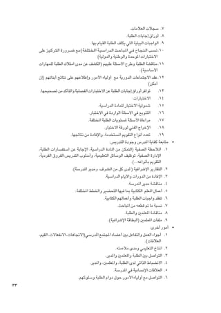 ‫7. 7سجالت العالمات.‬
‫8. 8أوراق إجابات الطلبة.‬
‫9. 9الواجبات البيتية التي يكلف الطلبة القيام بها.‬
‫0101ن�س��ب ال�ن�ج��اح ف��ي امل�ب��اح��ث ال��دراس �ي��ة امل�خ�ت�ل�ف��ة(م��ع ض���رورة ال�ت��رك�ي��ز على‬
‫االختبارات املوحدة والوطنية والدولية)‬
‫1111مناقشة الطلبة وطرح األسئلة عليهم (الكشف عن مدى امتالك الطلبة للمهارات‬
‫األساسية).‬
‫2121عقد االجتماعات الدورية مع أولياء األمور وإطالعهم على نتائج أبنائهم (إن‬
‫أمكن)‬
‫3131توافر أوراق إجابات الطلبة عن االختبارات الفصلية والتأكد من تصحيحها.‬
‫4141االختبارات:‬
‫5151شمولية االختبار للمادة الدراسية.‬
‫6161التنويع في األسئلة الواردة في االختبار.‬
‫7171مراعاة األسئلة ملستويات الطلبة املختلفة.‬
‫8181اإلخراج الفني لورقة االختبار.‬
‫9191تعدد أنواع التقومي املستخدمة، واإلفادة من نتائجها.‬
‫	 •متابعة كفاية املدرس وجودة التدريس:‬
‫1. 1املالحظة الصفية (التمكن من امل��ادة الدراسية، اإلجابة عن استفسارات الطلبة،‬
‫اإلدارة الصفية، توظيف الوسائل التعليمية، وأسلوب التدريس،الفروق الفردية،‬
‫التقومي بأنواعه...).‬
‫2. 2التقارير اإلشرافية ( لدى كل من املشرف، ومدير املدرسة).‬
‫3. 3اإلفادة من الدورات واأليام الدراسية.‬
‫4. 4مناقشة مدير املدرسة.‬
‫5. 5أعمال املعلم الكتابية مبا فيها التحضير واخلطط املختلفة.‬
‫6. 6تفقد واجبات الطلبة وأعمالهم الكتابية.‬
‫7. 7نسبة ما مت قطعه من املباحث.‬
‫8. 8مناقشة املعلمني والطلبة.‬
‫9. 9ملفات املعلمني (البطاقة اإلشرافية).‬
‫	 •أمور أخرى:‬
‫1. 1أجواء العمل والتفاعل بني أعضاء املجتمع املدرسي(االجتاهات، االنفعاالت، القيم،‬
‫العالقات).‬
‫2. 2املناخ التعليمي ومدى مالءمته.‬
‫3. 3التواصل بني الطلبة واملعلمني واملدير.‬
‫4. 4االنضباط الذاتي لدى الطلبة، واملعلمني، واملدير.‬
‫5. 5العالقات اإلنسانية في املدرسة.‬
‫6. 6التواصل مع أولياء األمور حول دوام الطلبة وسلوكهم.‬

‫33‬

 