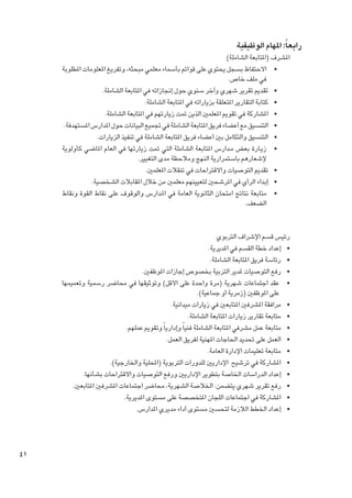 ‫رابعاً: املهام الوظيفية‬

‫املشرف (املتابعة الشاملة)‬
‫	 •االحتفاظ بسجل يحتوي على قوائم بأسماء معلمي مبحثه، وتفريغ املعلومات املطلوبة‬
‫في ملف خاص.‬
‫	 •تقدمي تقرير شهري وآخر سنوي حول إجنازاته في املتابعة الشاملة.‬
‫	 •كتابة التقارير املتعلقة بزياراته في املتابعة الشاملة.‬
‫	 •املشاركة في تقومي املعلمني الذين متت زيارتهم في املتابعة الشاملة.‬
‫	 •التنسيق مع أعضاء فريق املتابعة الشاملة في جتميع البيانات حول املدارس املستهدفة.‬
‫	 •التنسيق والتكامل بني أعضاء فريق املتابعة الشاملة في تنفيذ الزيارات.‬
‫	 •زي��ارة بعض م��دارس املتابعة الشاملة التي متت زيارتها في العام املاضي كأولوية‬
‫إلشعارهم باستمرارية النهج ومالحظة مدى التغيير.‬
‫	 •تقدمي التوصيات واالقتراحات في تنقالت املعلمني.‬
‫	 •إبداء الرأي في املرشحني لتعيينهم معلمني من خالل املقابالت الشخصية.‬
‫	 •متابعة نتائج امتحان الثانوية العامة في امل��دارس والوقوف على نقاط القوة ونقاط‬
‫الضعف.‬

‫رئيس قسم اإلشراف التربوي‬
‫	 •إعداد خطة القسم في املديرية.‬
‫	 •رئاسة فريق املتابعة الشاملة.‬
‫	 •رفع التوصيات ملدير التربية بخصوص إجازات املوظفني.‬
‫	 •عقد اجتماعات شهرية (مرة واحدة على األقل) وتوثيقها في محاضر رسمية وتعميمها‬
‫على املوظفني (زمرية أو جماعية).‬
‫	 •مرافقة املشرفني املتابعني في زيارات ميدانية.‬
‫	 •متابعة تقارير زيارات املتابعة الشاملة.‬
‫	 •متابعة عمل مشرفي املتابعة الشاملة فنيا ً وإداريا ً وتقومي عملهم.‬
‫	 •العمل على حتديد احلاجات املهنية لفريق العمل.‬
‫	 •متابعة تعليمات اإلدارة العامة.‬
‫	 •املشاركة في ترشيح اإلداريني للدورات التربوية (احمللية واخلارجية).‬
‫	 •إعداد الدراسات اخلاصة بتطوير اإلداريني ورفع التوصيات واالقتراحات بشأنها.‬
‫	 •رفع تقرير شهري يتضمن: اخلالصة الشهرية، محاضر اجتماعات املشرفني املتابعني.‬
‫	 •املشاركة في اجتماعات اللجان املتخصصة على مستوى املديرية.‬
‫	 •إعداد اخلطط الالزمة لتحسني مستوى أداء مديري املدارس.‬

‫14‬

 