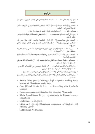 ‫املراجع‬
‫	 •أخو ارشيدة، عالية خلف. (6002). املساءلة والفاعلية في اإلدارة التربوية. عمان: دار‬
‫ّ‬
‫احلامد.‬
‫	 •الدوسري، إبراهيم م�ب��ارك.(0002). اإلط��ار املرجعي للتقومي التربوي. الرياض: مكتب‬
‫التربية العربي لدول اخلليج.‬
‫	 •ستراك، رياض.(4002). دراسات في اإلدارة التربوية. عمان: دار وائل.‬
‫	 •سيد، علي أحمد، وسالم، أحمد محمد.(5002). التقومي في املنظومة التربوية. ط2.الرياض:‬
‫مكتبة الرشد.‬
‫	 • الطويل، هاني عبد الرحمن.(1002). اإلدارة التعليمية: مفاهيم.. وآفاق. عمان: دار وائل.‬
‫ّ‬
‫احلكمي، علي بن صديق .(5002). إصالح التقومي لتحسني نوعية التعلم: منوذج تكاملي‬
‫مقترح –‬
‫	 • ورقة مقدمة للندوة اإلقليمية حول تطوير التعليم ما بعد األساسي بالدول العربية.‬
‫مسقط- عمان 42-62 نيسان 5002.‬
‫	 • السعود.راتب .(2002). اإلشراف التربوي»اجتاهات حديثه»،عمان األردن، مركز طارق‬
‫للخدمات اجلامعية.‬
‫	 • سيسالم، روض��ة، وعليان،عبد الفتاح، والبنا، محمد .(7002).اإلش� ��راف التربوي في‬
‫فلسطني، ط1، غزة، فلسطني.‬
‫	 •وزارة التربية والتعليم ال�ع��ال��ي، (9002). ال��دل�ي��ل امل��رج�ع��ي ف��ي االش���راف ال�ت��رب��وي .‬
‫فلسطني:اإلدارة العامة لإلشراف والتأهيل التربوي.‬
‫	 •وزارة التربية والتعليم العالي، (5002). الدليل اإلجرائي ملدير املدرسة. فلسطني.‬
‫	 •وزارة التربية والتعليم العالي، (8002). إستراتيجية إعداد وتأهيل املعلمني في فلسطني.‬
‫فلسطني.‬
‫.‪•	 Arthur ,Wise .(2001).Creating a high – quality teaching force‬‬
‫.‪Journal of Educational leader ship‬‬
‫،‪•	 Carr، J.F and Harris، D. E. (2001). Succeeding with Standards‬‬
‫‪Linking‬‬
‫.‪•	 Curriculum، Assessment and Action planning. Alexandria‬‬
‫‪•	 Kluth، P. and Straut، D. ( 2001 ). standards for Diverse Learners‬‬
‫‪Educational‬‬
‫.95(1) ،34-64 ,‪•	 Leadership‬‬
‫‪•	 Nitko، A. J  .(2004). Educational assessment of Student ( 4th‬‬
‫‪edition). Upper‬‬
‫.‪•	 Saddle River، NJ: Pearson‬‬

‫86‬

 