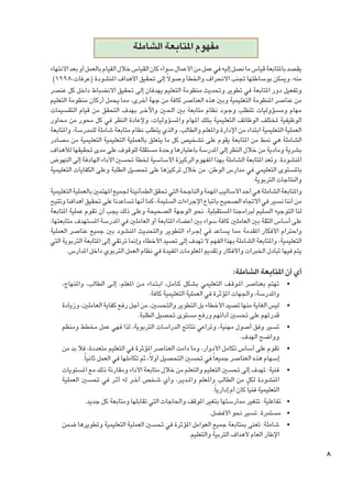 ‫مفهوم املتابعة الشاملة‬
‫يقصد باملتابعة قياس ما نصل إليه في عمل من األعمال سواء كان القياس خالل القيام بالعمل أو بعد االنتهاء‬
‫منه، وميكن بوساطتها جتنب االنحراف واخلطأ وصوالً إلى حتقيق األهداف املنشودة (عرفات،8991)‬
‫وتفعيل دور املتابعة في تطوير وحتديث منظومة التعليم يهدفان إلى حتقيق االنضباط داخل كل عنصر‬
‫من عناصر املنظومة التعليمية وبني هذه العناصر كافة من جهة أخرى، مما يحمل أركان منظومة التعليم‬
‫مهام ومسؤوليات تتطلب وج��ود نظام متابعة بني احل�ين واآلخ��ر بهدف التحقق من قيام التقسيمات‬
‫الوظيفية ملختلف الوظائف التعليمية بتلك املهام واملسؤوليات، وإلعادة النظر في كل محور من محاور‬
‫العملية التعليمية ابتداء من اإلدارة واملعلم والطالب، والذي يتطلب نظام متابعة شاملة للمدرسة، واملتابعة‬
‫الشاملة هي منط من املتابعة يقوم على تشخيص كل ما يتعلق بالعملية التعليمية التعليمية من مصادر‬
‫بشرية ومادية من خالل النظر إلى املدرسة باعتبارها وحدة مستقلة للوقوف على مدى حتقيقها لألهداف‬
‫املنشودة. وتعد املتابعة الشاملة بهذا املفهوم الركيزة األساسية خلطة حتسني األداء الهادفة إلى النهوض‬
‫باملستوى التعليمي في مدارس الوطن، من خالل تركيزها على حتصيل الطلبة وعلى الكفايات التعليمية‬
‫والنتاجات التربوية.‬
‫واملتابعة الشاملة هي أحد األساليب املهمة والناجحة التي حتقق الطمأنينة جلميع املهتمني بالعملية التعليمية‬
‫من أننا نسير في االجتاه الصحيح باتباع اإلجراءات السليمة، كما أنها تساعدنا على حتقيق أهدافنا وتتيح‬
‫لنا التوجيه السليم لبرامجنا املستقبلية. نحو الوجهة الصحيحة وعلى ذلك يجب أن تقوم عملية املتابعة‬
‫على أساس الثقة بني العاملني كافة سواء بني أعضاء املتابعة أو العاملني في املدرسة املستهدف متابعتها،‬
‫واحترام األفكار املقدمة مما يساعد في إج��راء التطوير والتحديث املنشود بني جميع عناصر العملية‬
‫التعليمية، واملتابعة الشاملة بهذا الفهم ال تهدف إلى تصيد األخطاء وإمنا ترتقي إلى املتابعة التربوية التي‬
‫يتم فيها تبادل اخلبرات واألفكار وتقدمي املعلومات املفيدة في نظام العمل التربوي داخل املدارس.‬

‫أي أن املتابعة الشاملة:‬
‫	‬
‫	‬
‫	‬
‫	‬
‫	‬
‫	‬
‫	‬
‫	‬

‫8‬

‫•تهتم بعناصر امل��وق��ف التعليمي بشكل ك��ام��ل، اب�ت��داء م��ن املعلم، إل��ى الطالب، واملنهاج،‬
‫واملدرسة، واجلهات املؤثرة في العملية التعليمية كافة.‬
‫•ليس الغاية منها تصيد األخطاء بل التطوير والتحسني، من أجل رفع كفاية العاملني، وزيادة‬
‫قدرتهم على حتسني أدائهم ورفع مستوى حتصيل الطلبة.‬
‫•تسير وفق أصول مهنية، وتراعي نتائج الدراسات التربوية، لذا فهي عمل مخطط ومنظم‬
‫وواضح الهدف.‬
‫•تقوم على أساس تكامل األدوار، وما دامت العناصر املؤثرة في التعليم متعددة، فال بد من‬
‫إسهام هذه العناصر جميعا ً في حتسني التحصيل أوالً، ثم تكاملها في العمل ثانياً.‬
‫•فنية: تهدف إلى حتسني التعليم والتعلم من خالل متابعة األداء ومقارنة ذلك مع املستويات‬
‫املنشودة لكل من الطالب واملعلم وامل��دي��ر، وأي شخص آخ��ر له أث��ر في حتسني العملية‬
‫التعليمية فنيا ً كان أم إدارياً.‬
‫•تفاعلية: تتغير ممارستها بتغير املوقف واحلاجات التي تقابلها ومتابعة كل جديد.‬
‫•مستمرة: تسير نحو األفضل.‬
‫•شاملة: تعنى مبتابعة جميع العوامل املؤثرة في حتسني العملية التعليمية وتطويرها ضمن‬
‫اإلطار العام ألهداف التربية والتعليم.‬

 