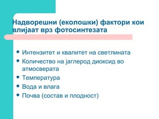 Надворешни (еколошки) фактори кои
влијаат врз фотосинтезата
 Интензитет

и квалитет на светлината
 Количество на јаглерод диоксид во
атмосверата
 Температура
 Вода и влага
 Почва (состав и плодност)

 
