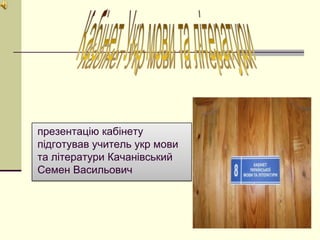 презентацію кабінету
підготував учитель укр мови
та літератури Качанівський
Семен Васильович
 