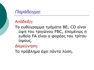 Παράδειγμα:
Απόδειξη:
Τα ευθύγραμμα τμήματα ΒΕ, CD είναι
ύψη του τριγώνου FBC, επομένως η
ευθεία FA είναι ο φορέας του τρίτου
ύψους.
Διερεύνηση:
Το πρόβλημα έχει πάντα λύση.

 