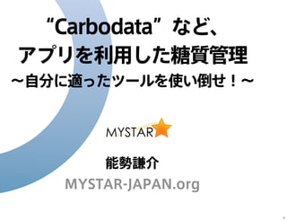 “Carbodata”など、
アプリを利用した糖質管理
∼自分に適ったツールを使い倒せ！∼

能勢謙介
MYSTAR-JAPAN.org
1

 