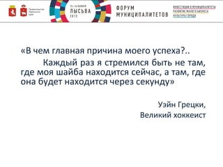 «В чем главная причина моего успеха?..
Каждый раз я стремился быть не там,
где моя шайба находится сейчас, а там, где
она будет находится через секунду»
Уэйн Грецки,
Великий хоккеист

 