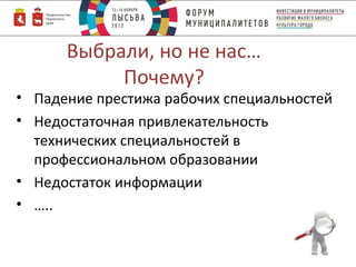 Выбрали, но не нас…
Почему?

• Падение престижа рабочих специальностей
• Недостаточная привлекательность
технических специальностей в
профессиональном образовании
• Недостаток информации
• …..

 
